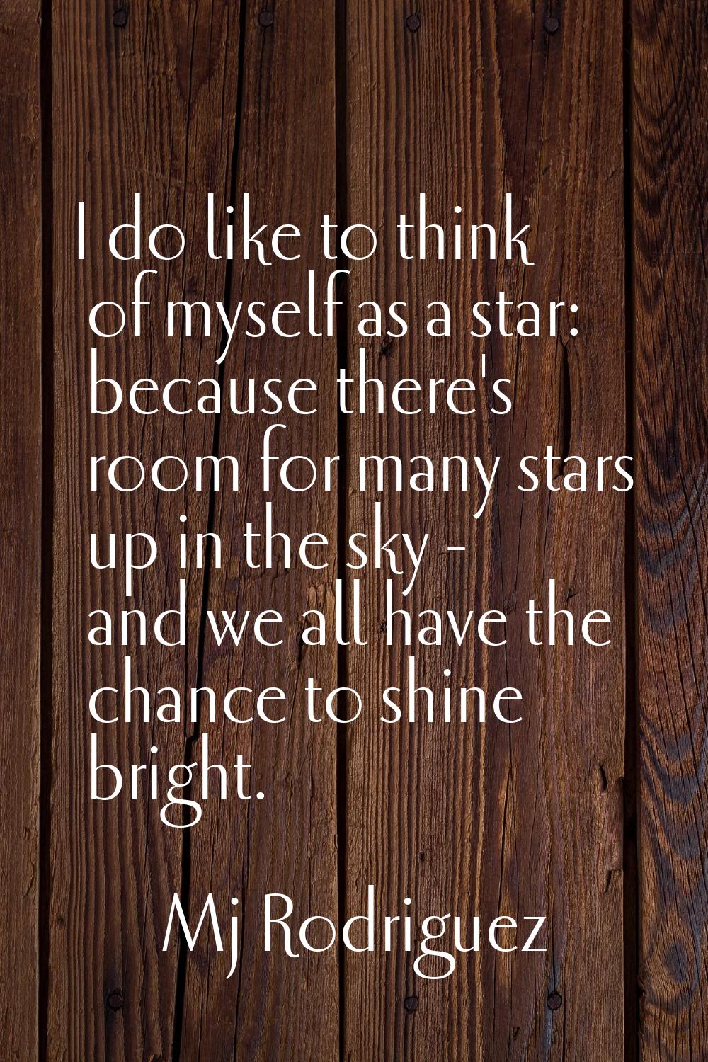 I do like to think of myself as a star: because there's room for many stars up in the sky - and we 