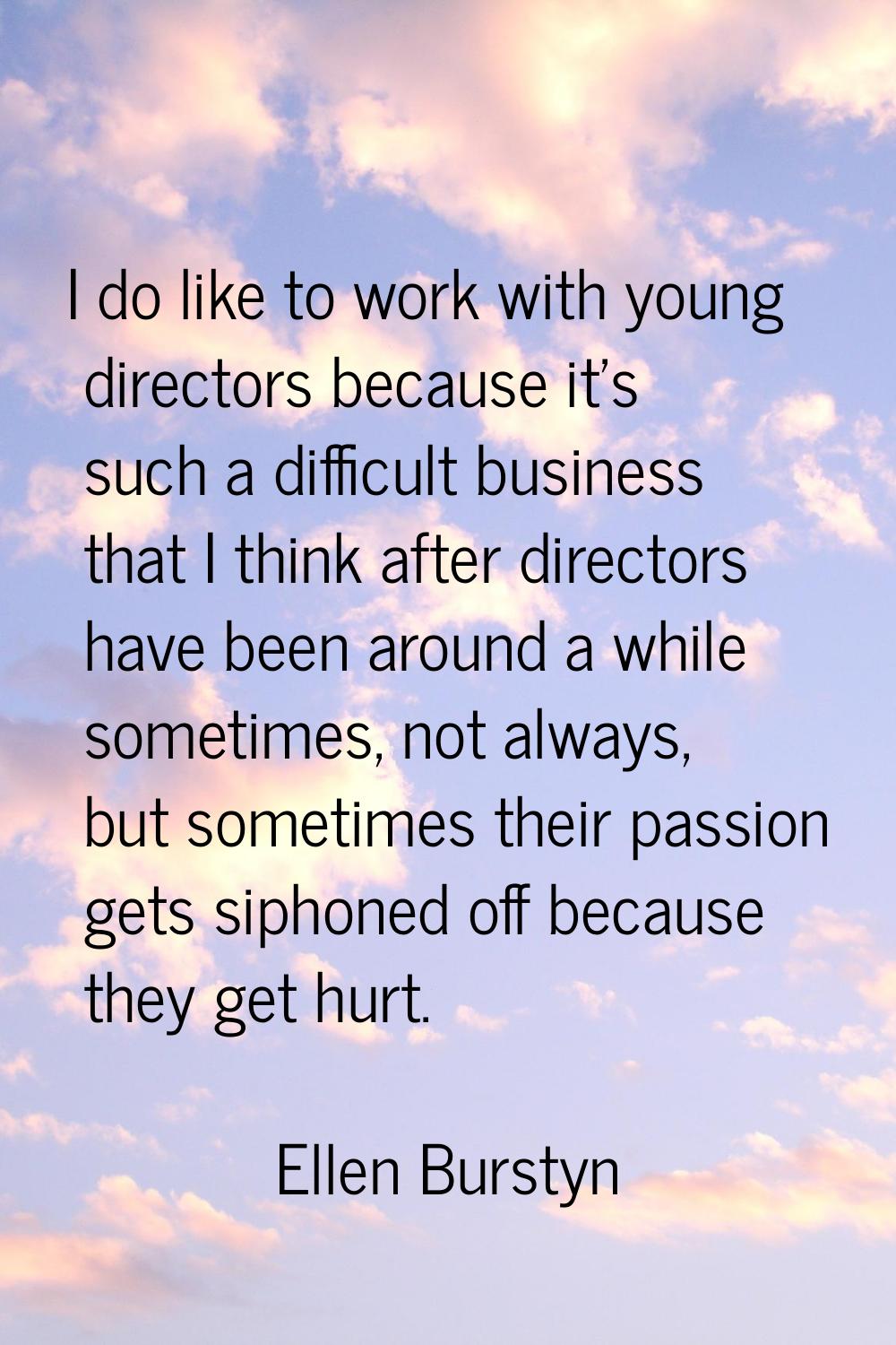 I do like to work with young directors because it's such a difficult business that I think after di