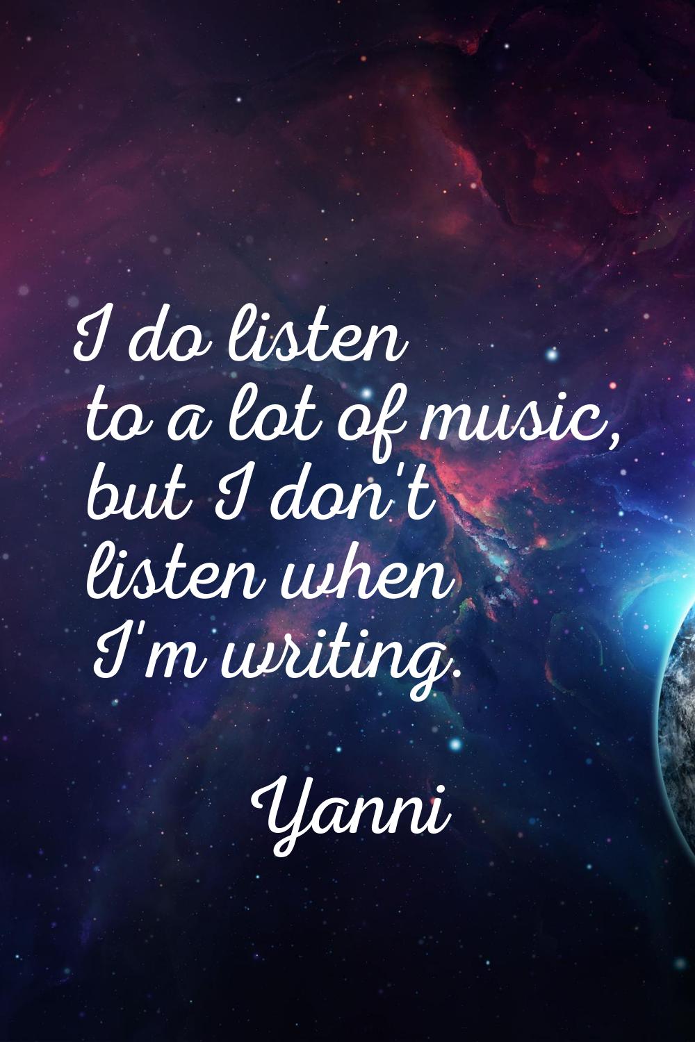 I do listen to a lot of music, but I don't listen when I'm writing.