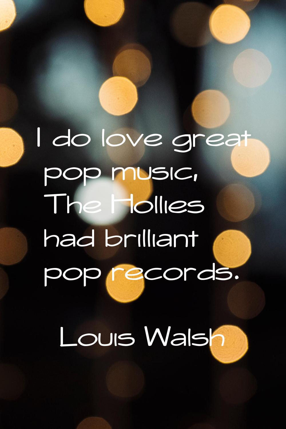 I do love great pop music, The Hollies had brilliant pop records.