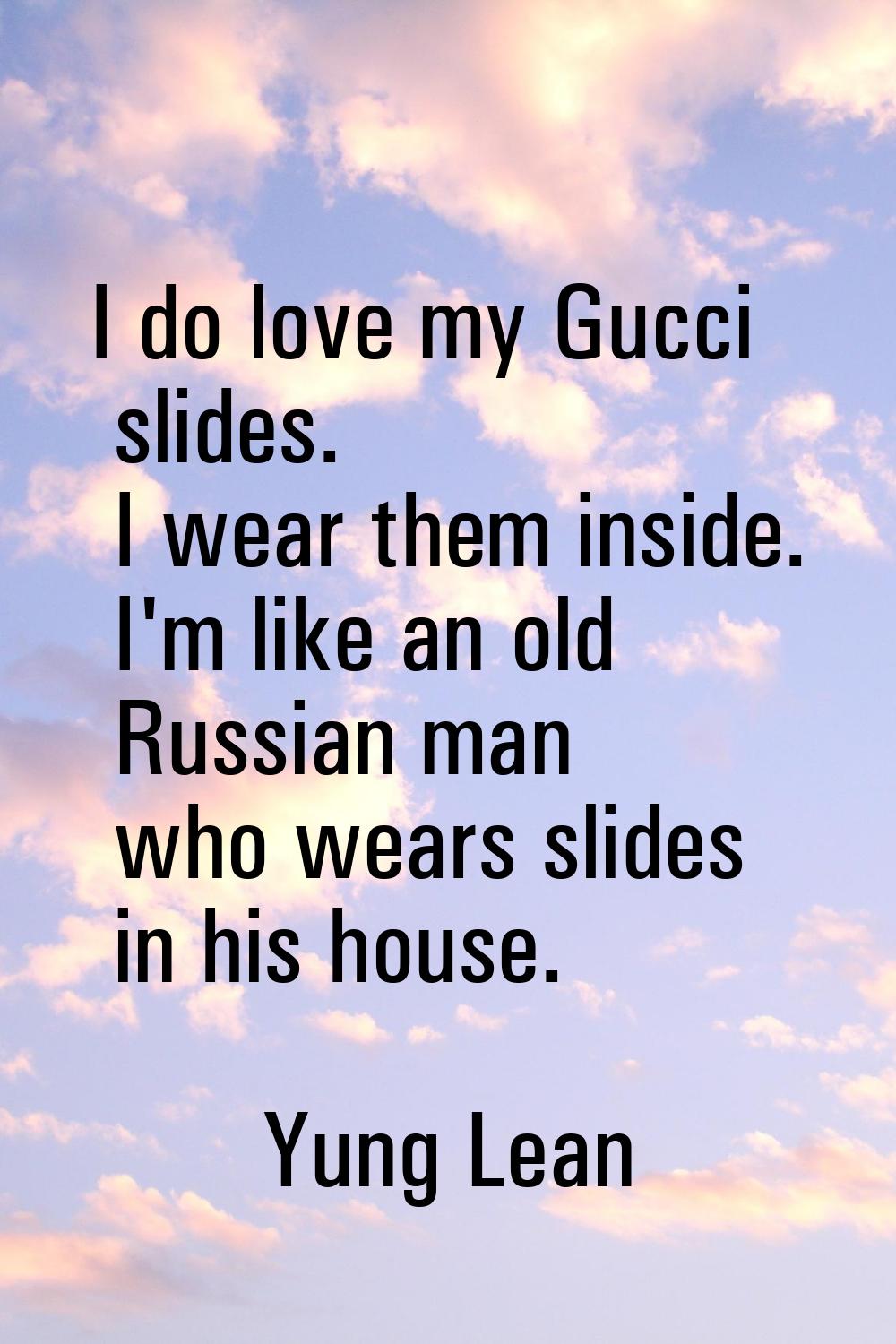 I do love my Gucci slides. I wear them inside. I'm like an old Russian man who wears slides in his 