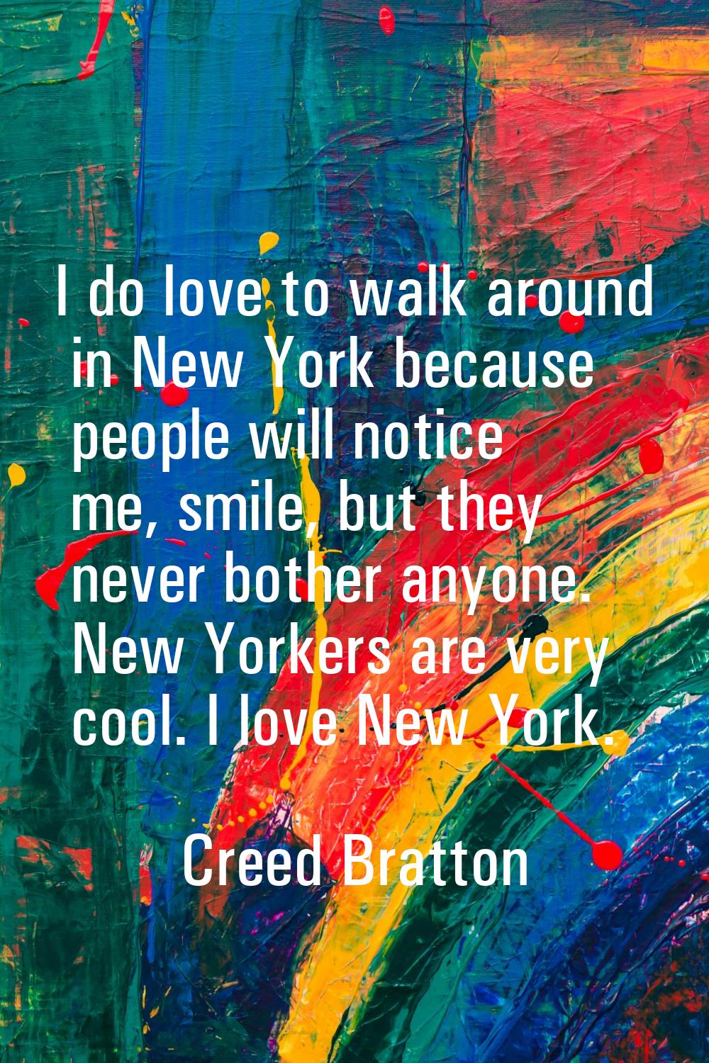 I do love to walk around in New York because people will notice me, smile, but they never bother an