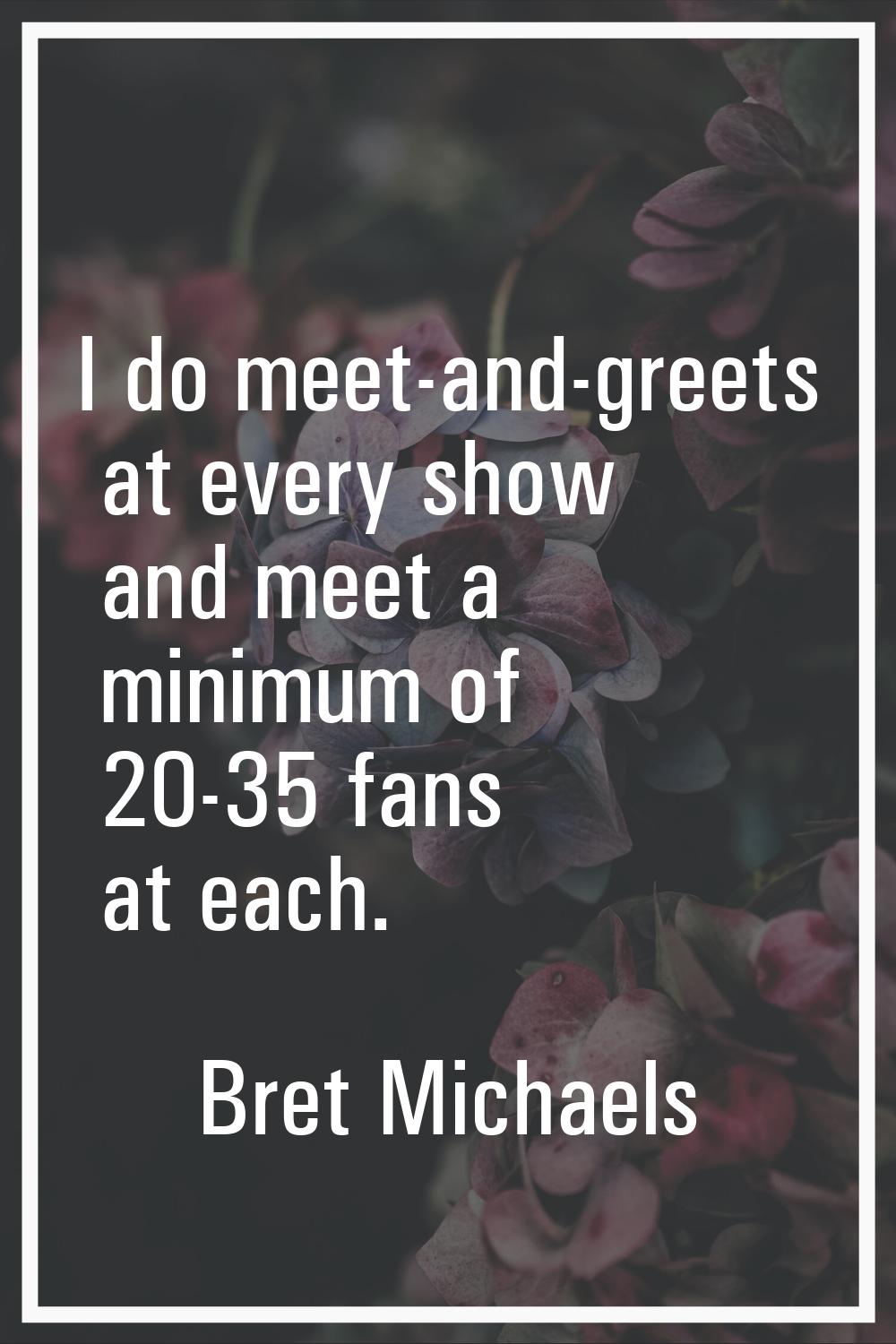 I do meet-and-greets at every show and meet a minimum of 20-35 fans at each.