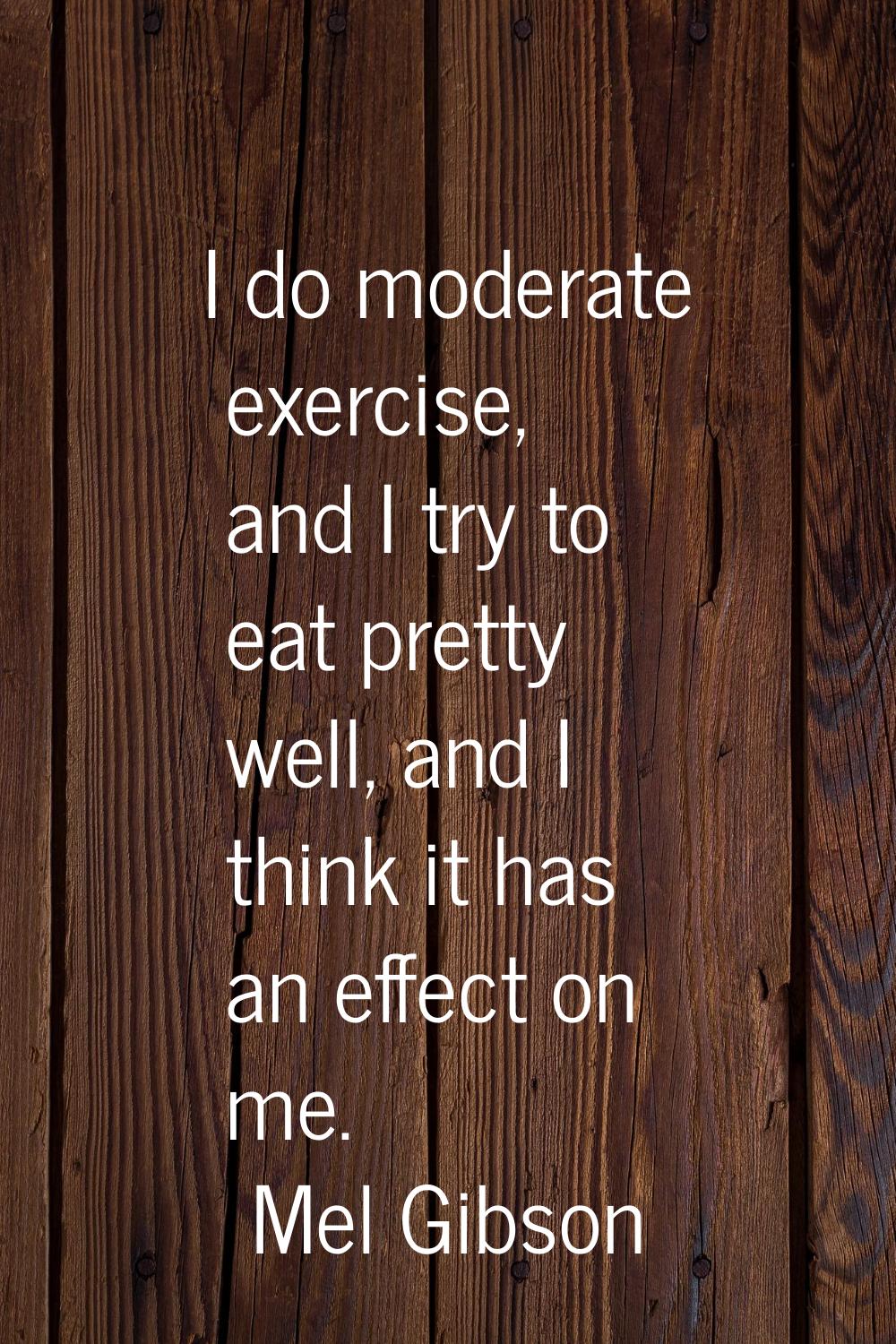 I do moderate exercise, and I try to eat pretty well, and I think it has an effect on me.