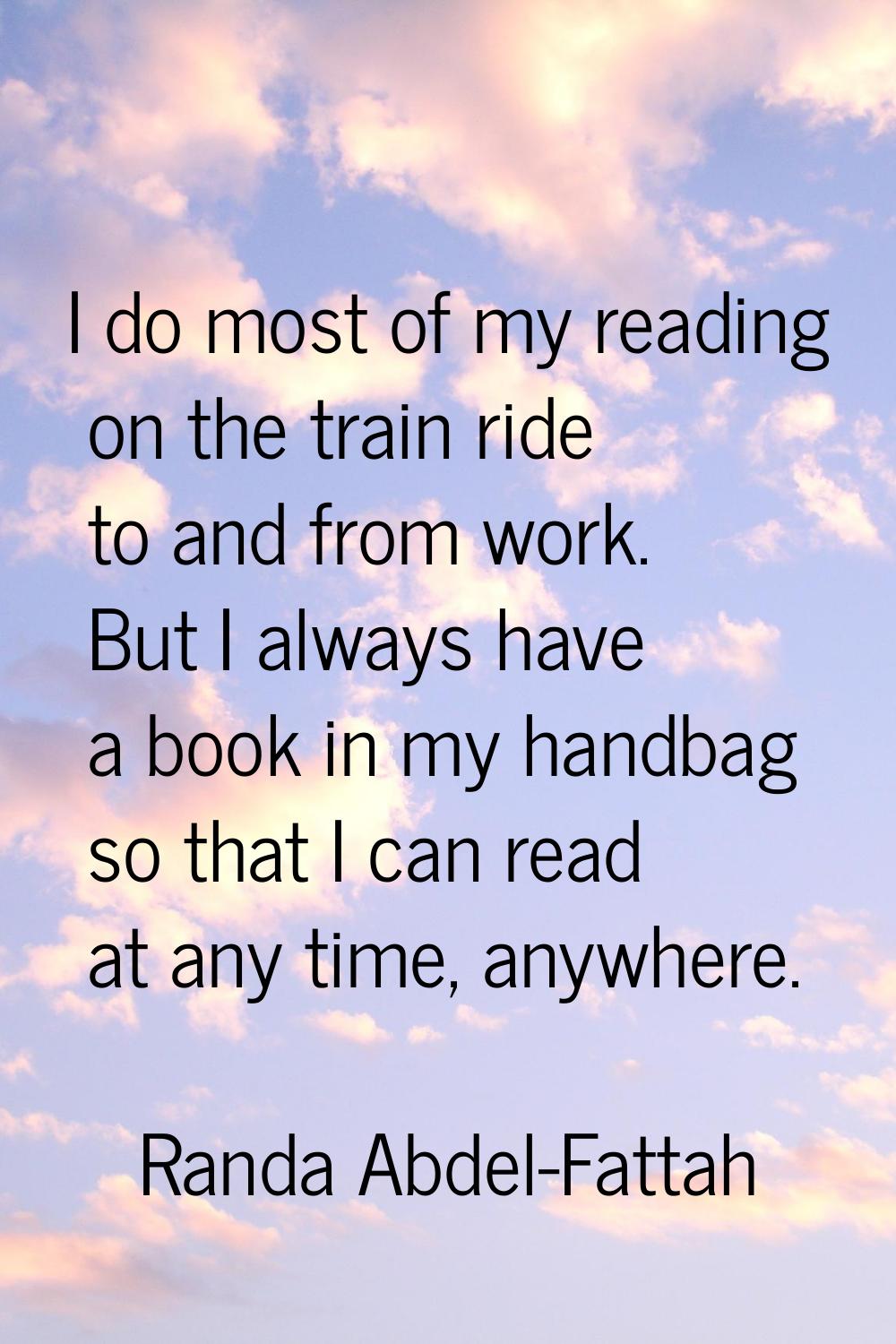 I do most of my reading on the train ride to and from work. But I always have a book in my handbag 