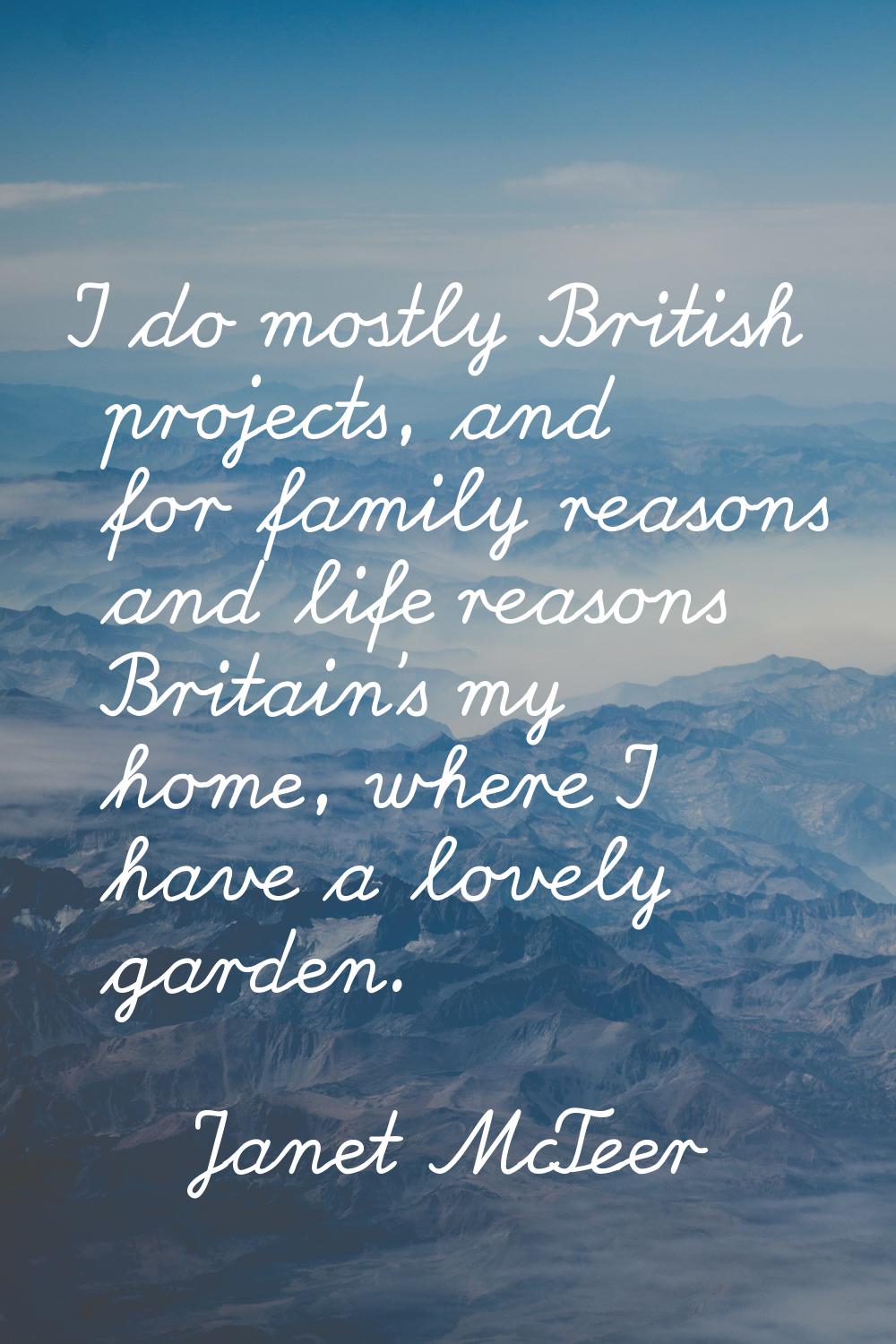 I do mostly British projects, and for family reasons and life reasons Britain's my home, where I ha