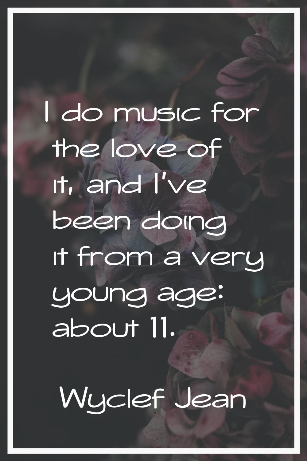 I do music for the love of it, and I've been doing it from a very young age: about 11.