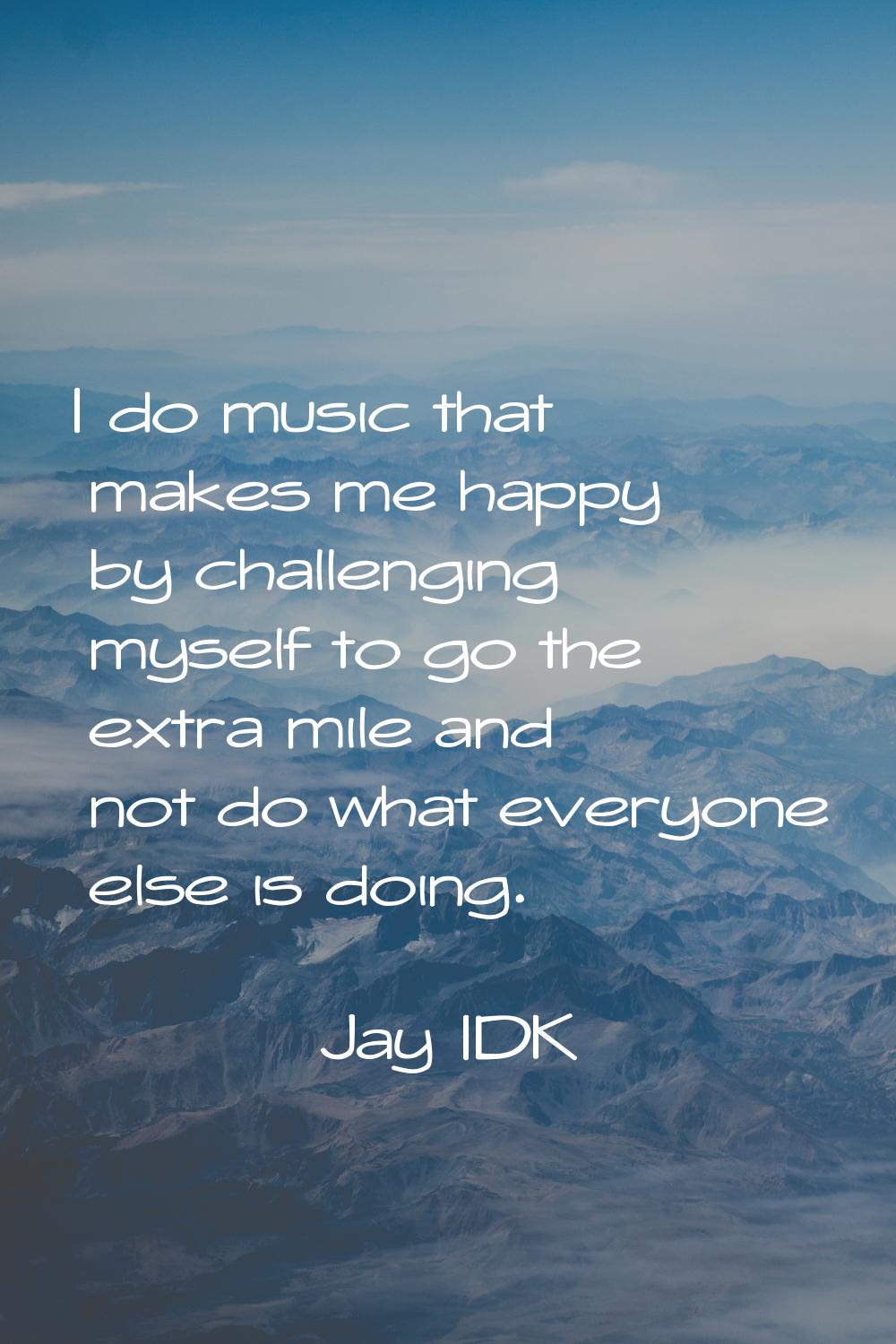I do music that makes me happy by challenging myself to go the extra mile and not do what everyone 