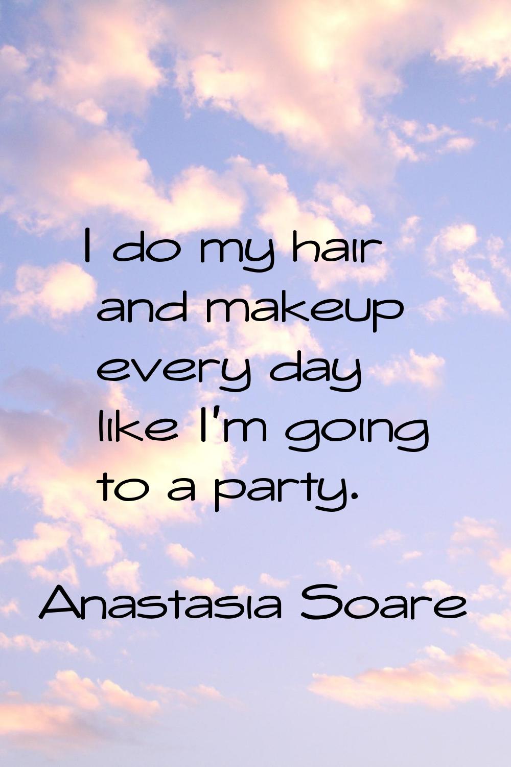I do my hair and makeup every day like I'm going to a party.