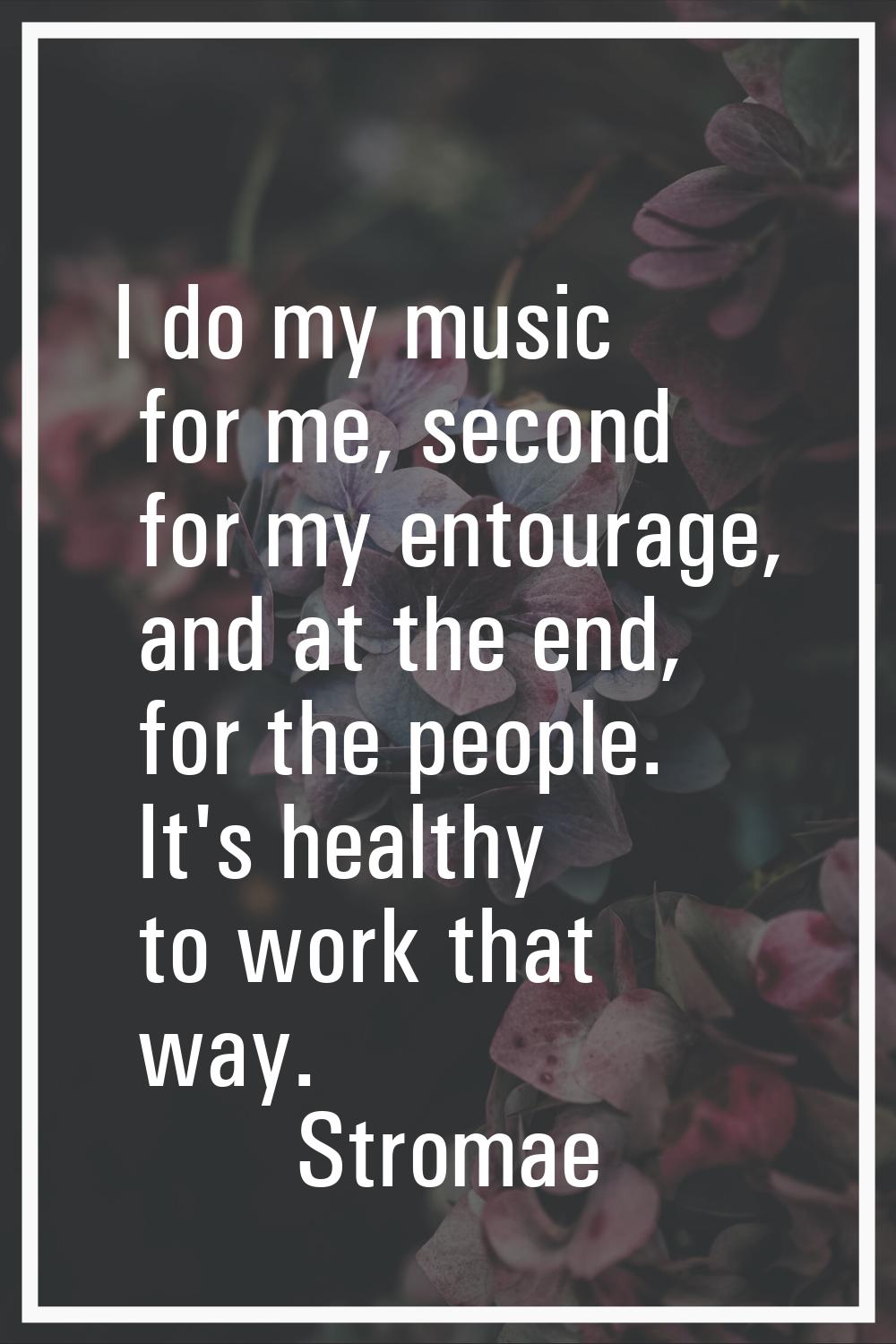 I do my music for me, second for my entourage, and at the end, for the people. It's healthy to work