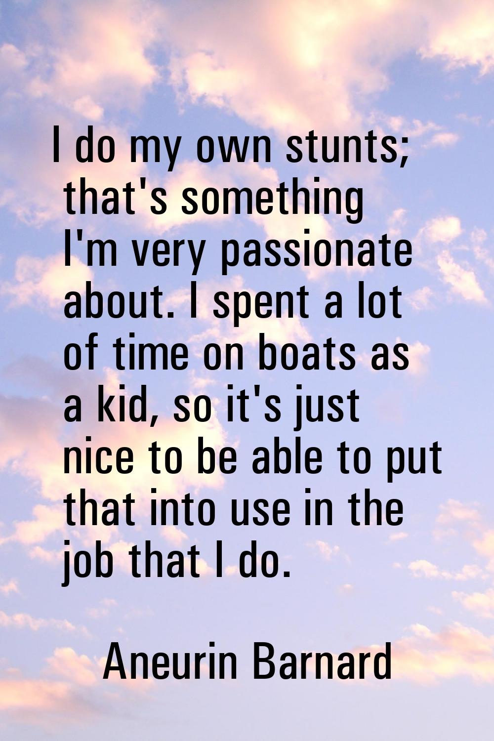 I do my own stunts; that's something I'm very passionate about. I spent a lot of time on boats as a