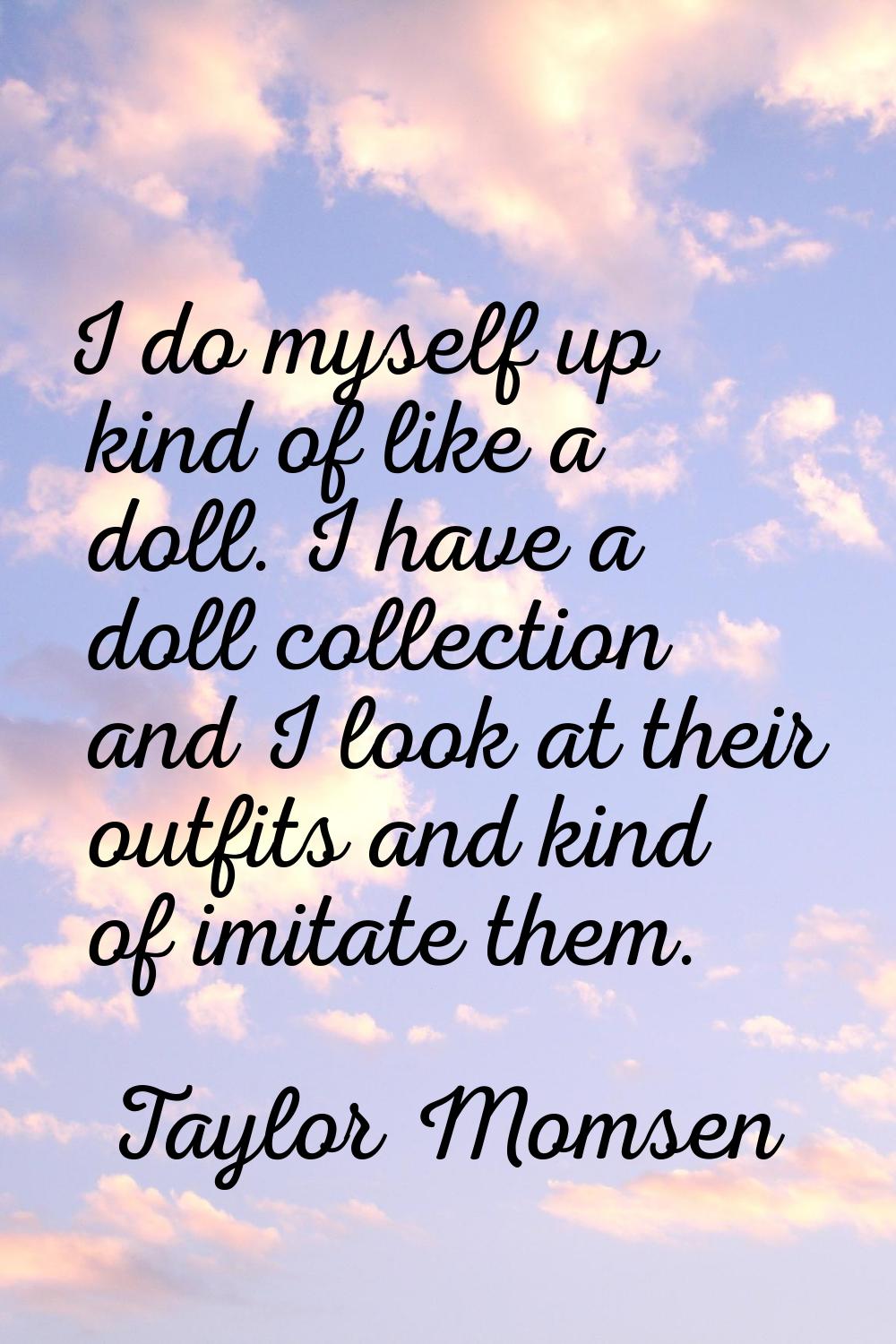 I do myself up kind of like a doll. I have a doll collection and I look at their outfits and kind o