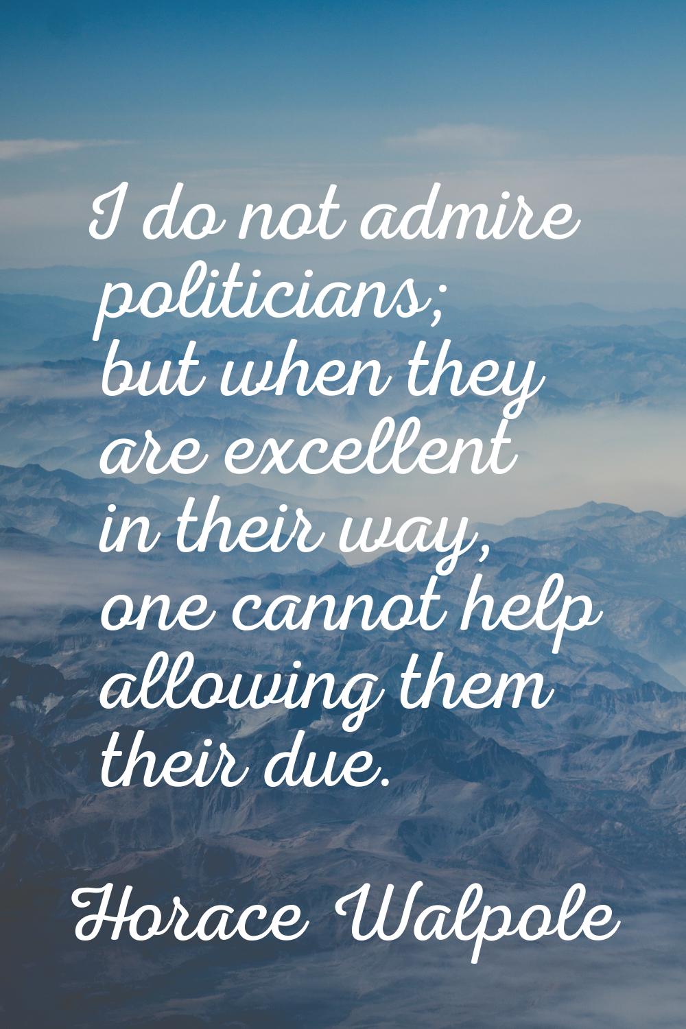 I do not admire politicians; but when they are excellent in their way, one cannot help allowing the