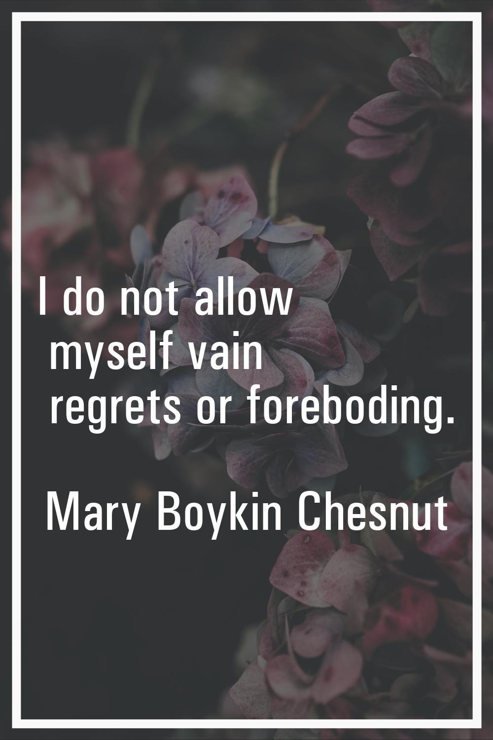 I do not allow myself vain regrets or foreboding.
