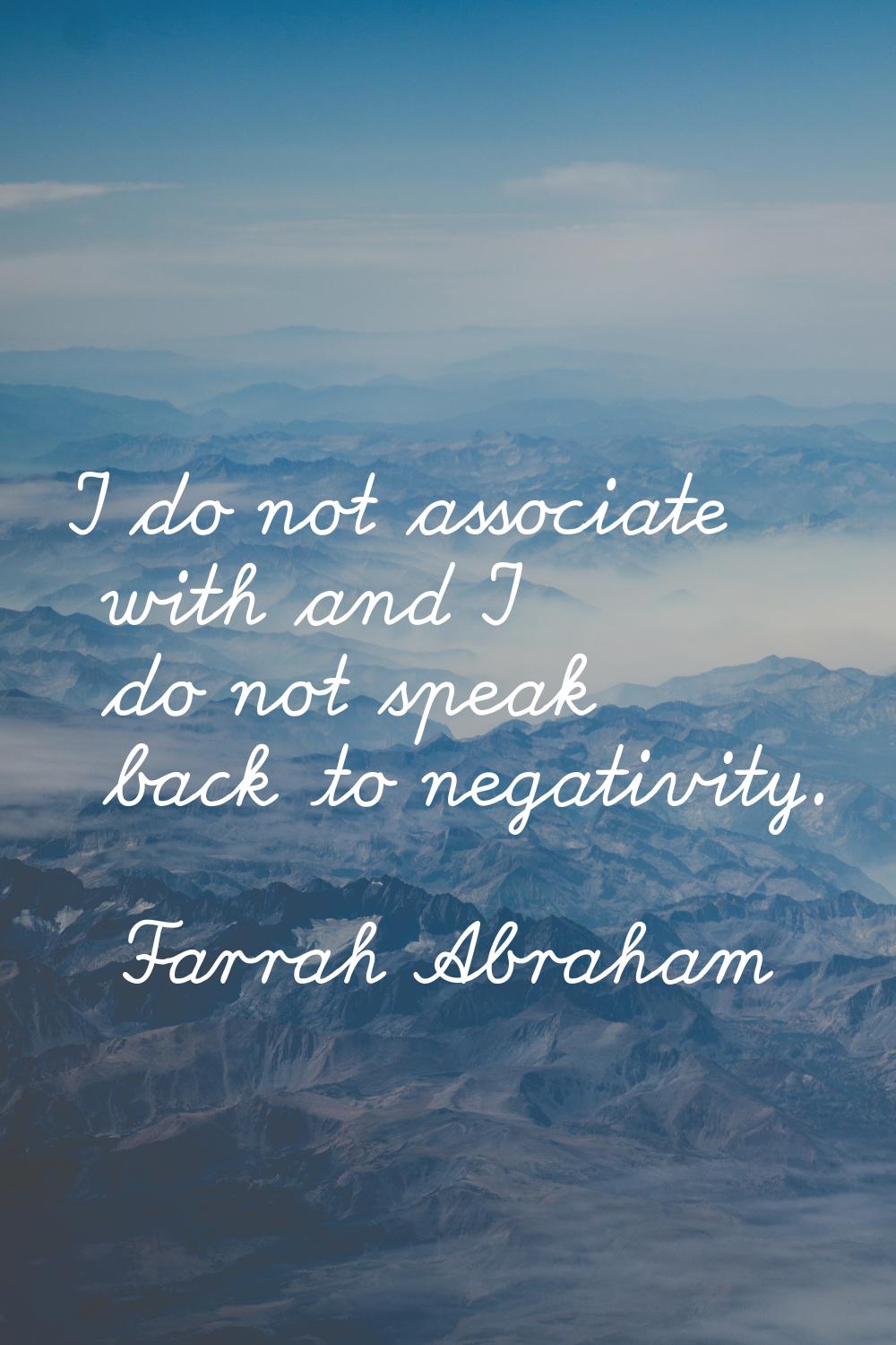 I do not associate with and I do not speak back to negativity.