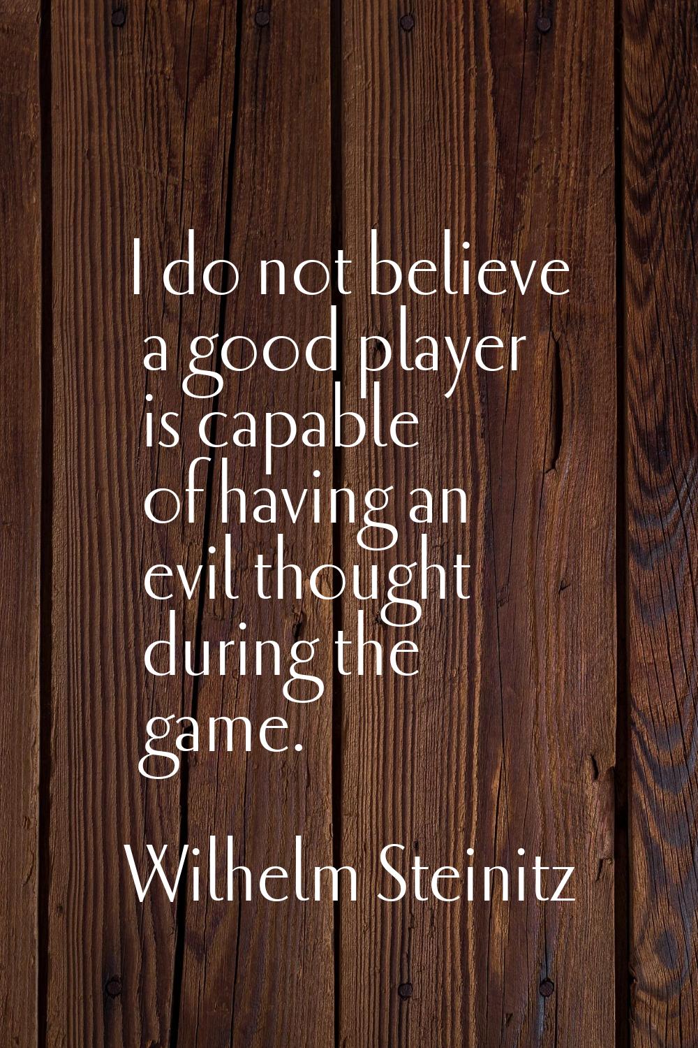 I do not believe a good player is capable of having an evil thought during the game.