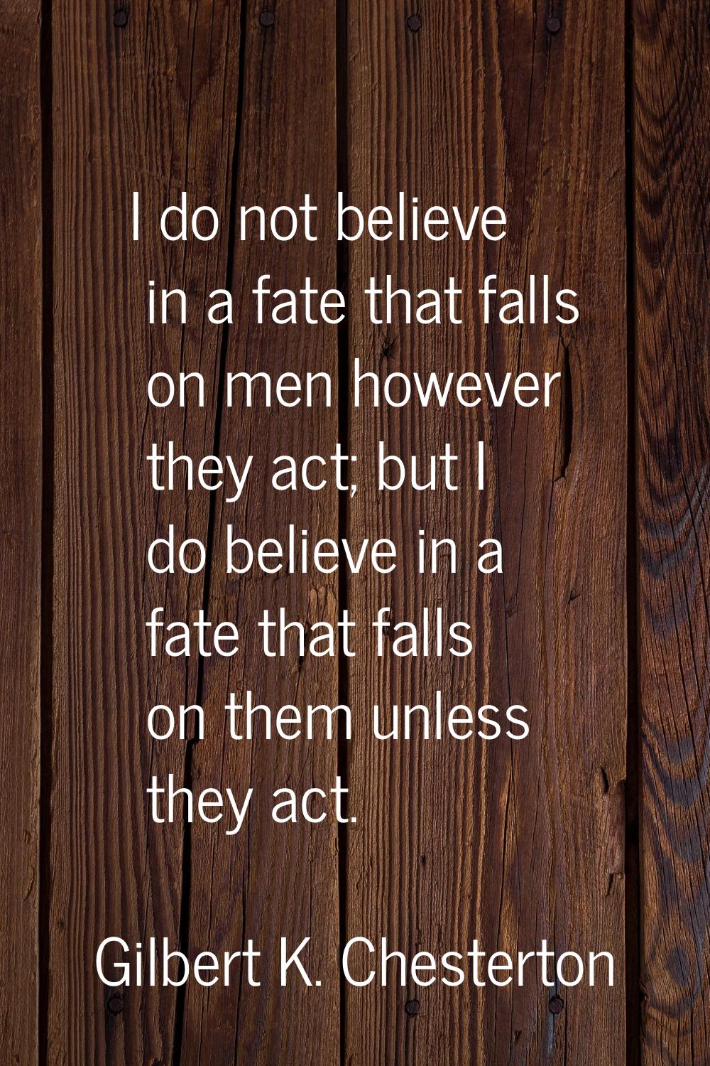 I do not believe in a fate that falls on men however they act; but I do believe in a fate that fall