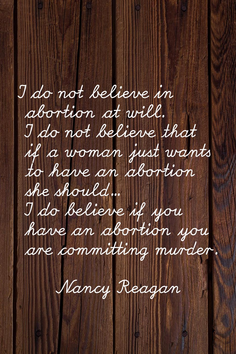 I do not believe in abortion at will. I do not believe that if a woman just wants to have an aborti