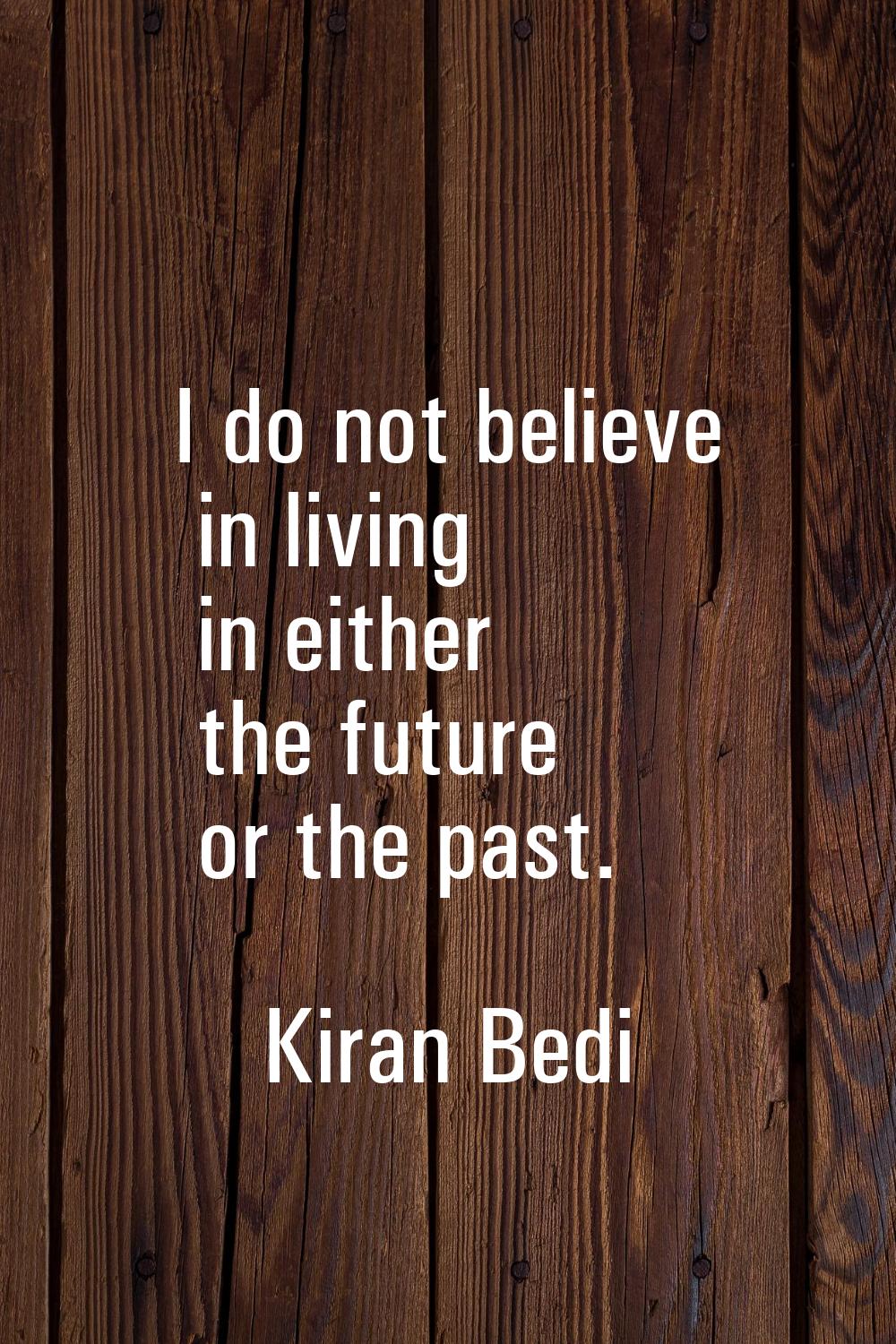 I do not believe in living in either the future or the past.