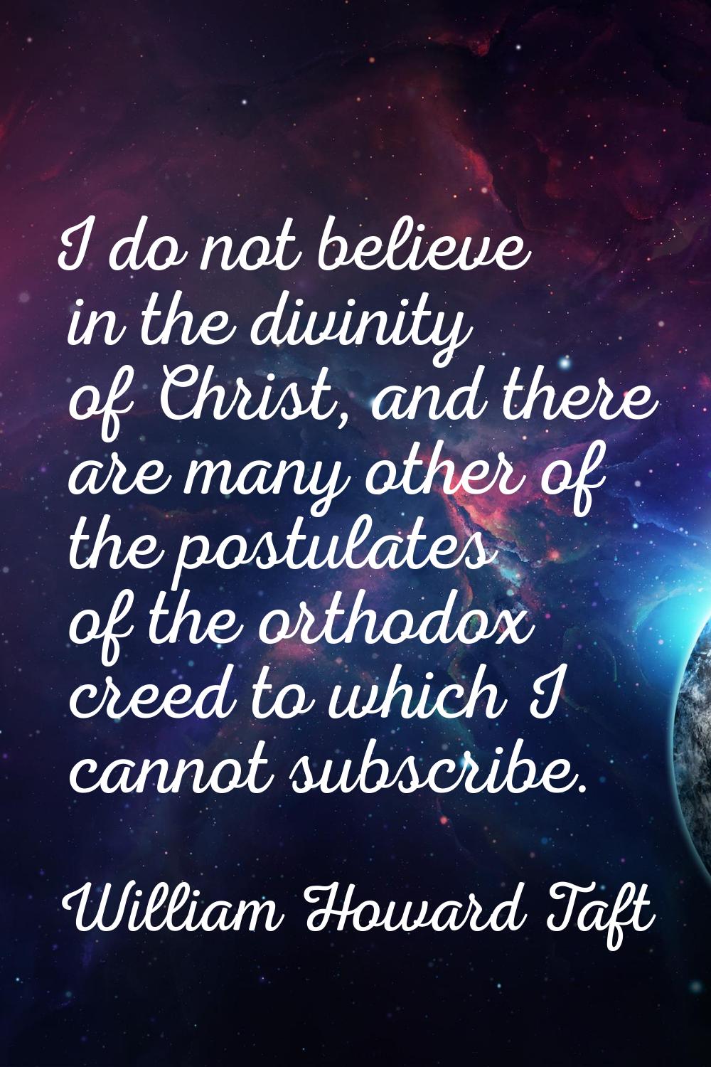 I do not believe in the divinity of Christ, and there are many other of the postulates of the ortho