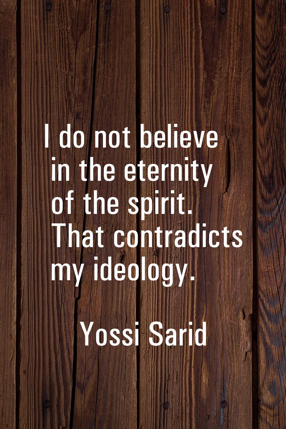 I do not believe in the eternity of the spirit. That contradicts my ideology.