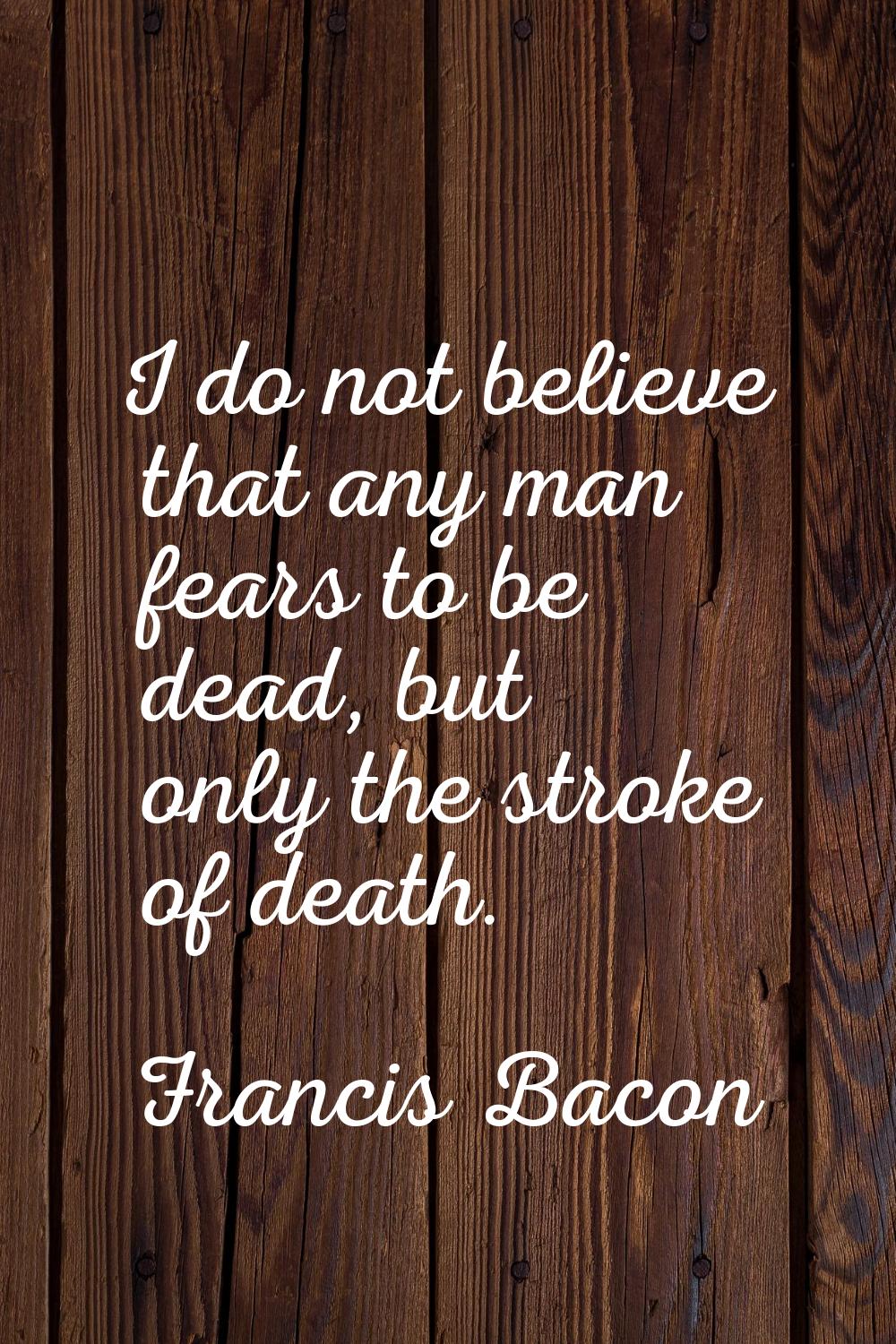 I do not believe that any man fears to be dead, but only the stroke of death.
