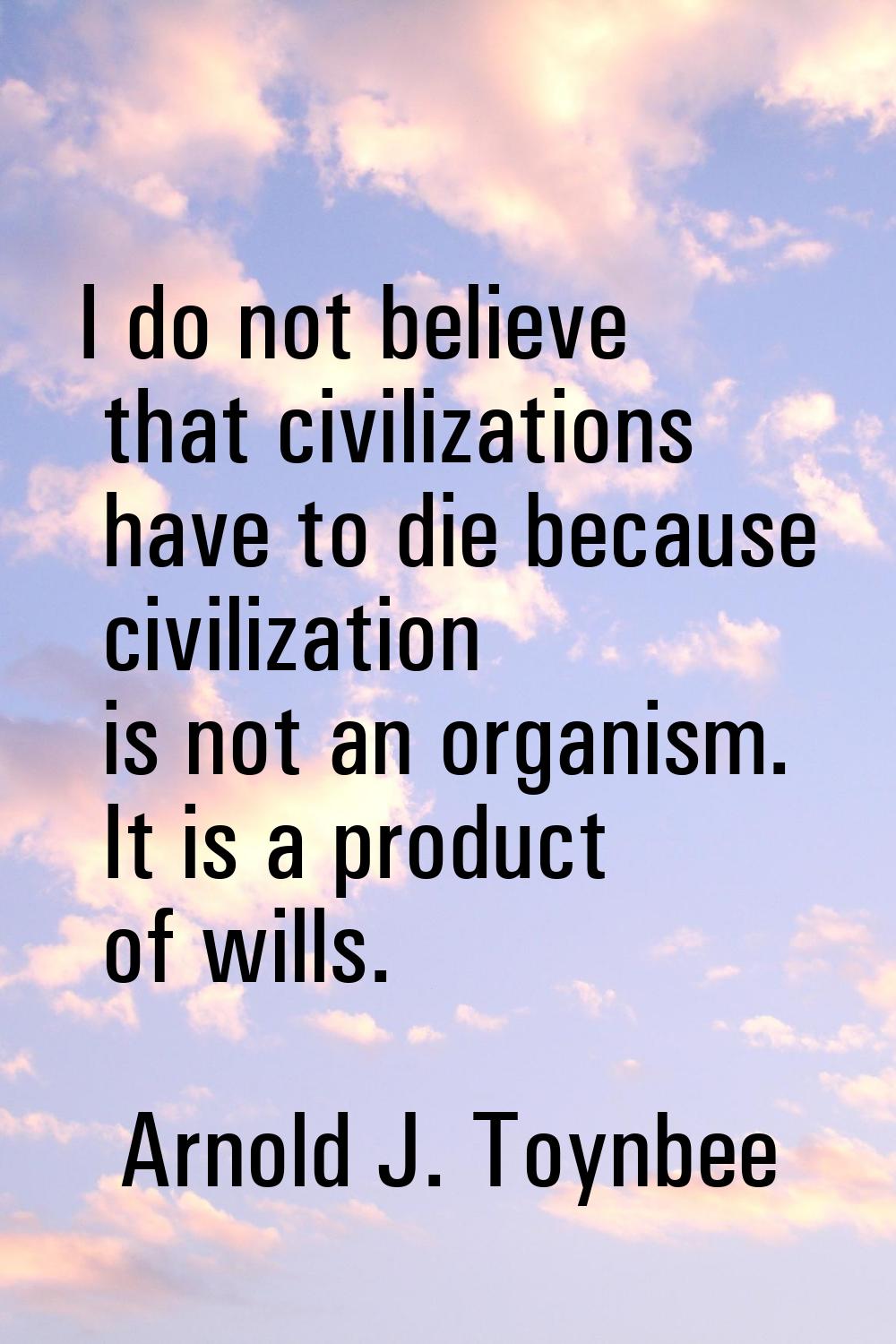 I do not believe that civilizations have to die because civilization is not an organism. It is a pr
