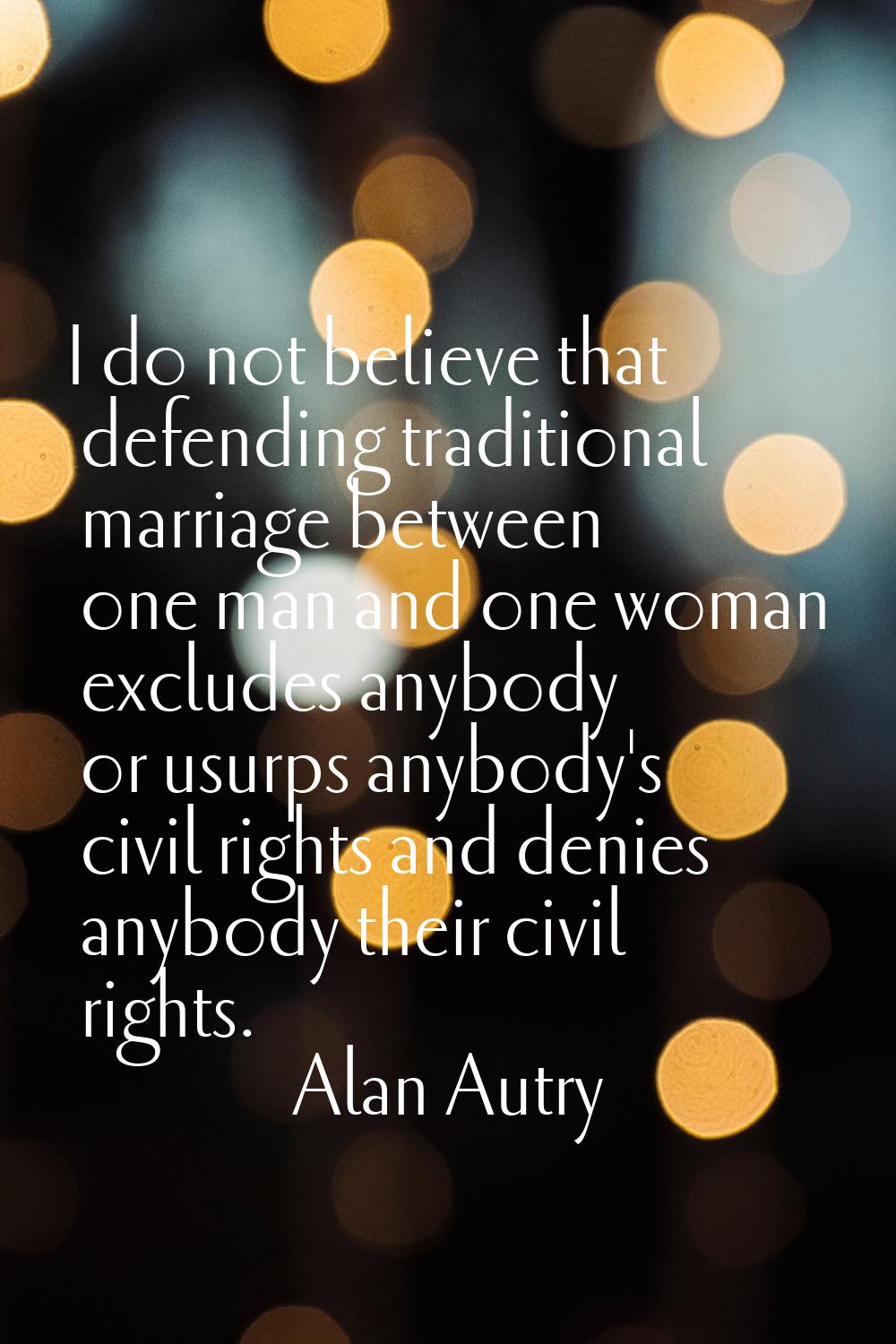 I do not believe that defending traditional marriage between one man and one woman excludes anybody