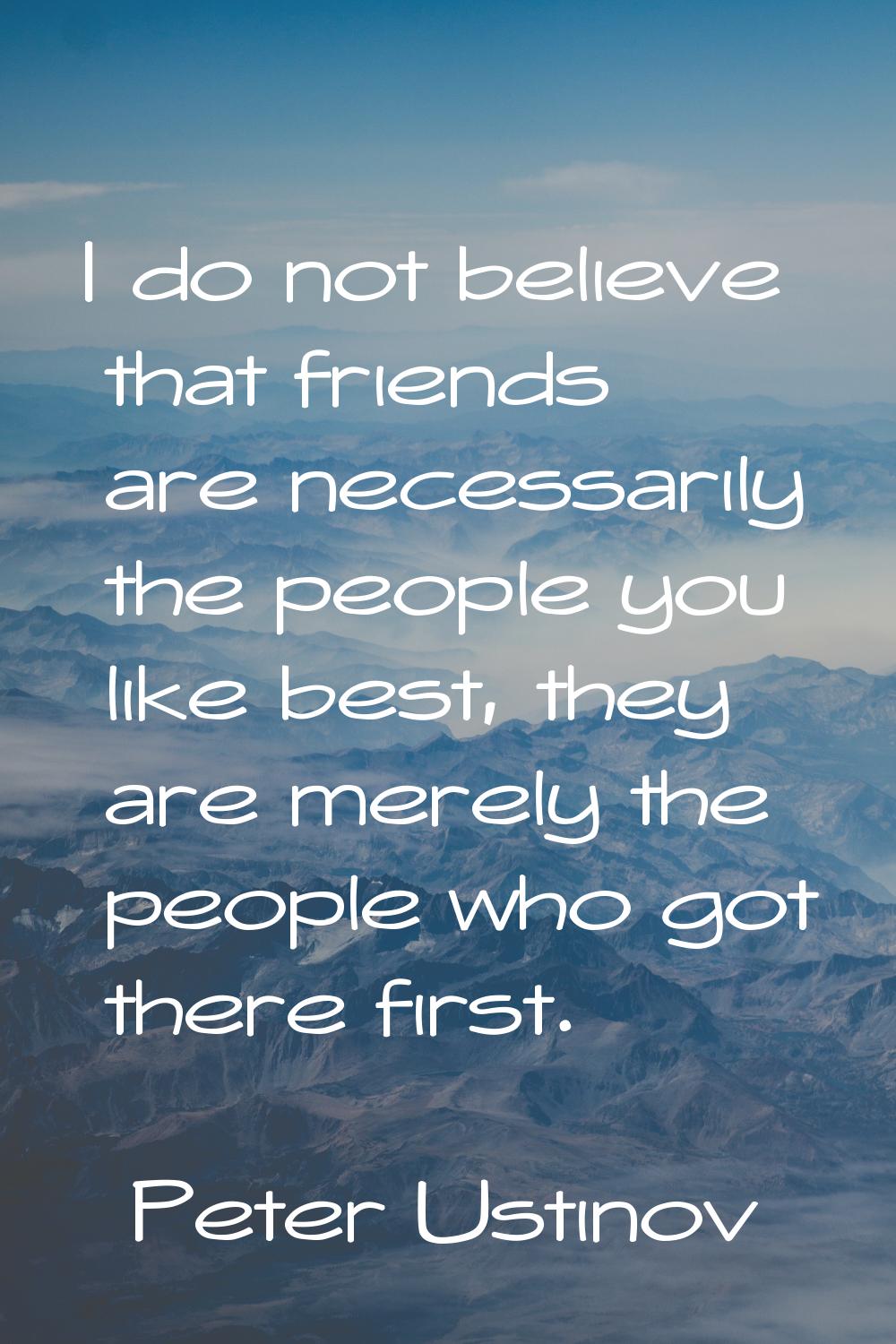 I do not believe that friends are necessarily the people you like best, they are merely the people 