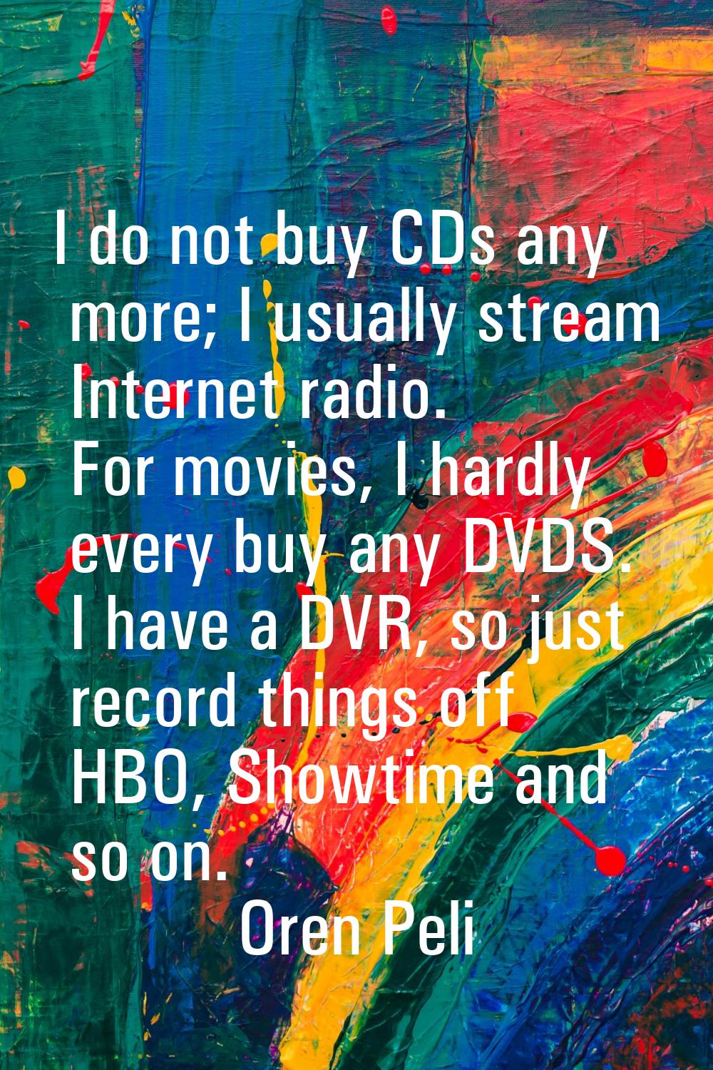 I do not buy CDs any more; I usually stream Internet radio. For movies, I hardly every buy any DVDS