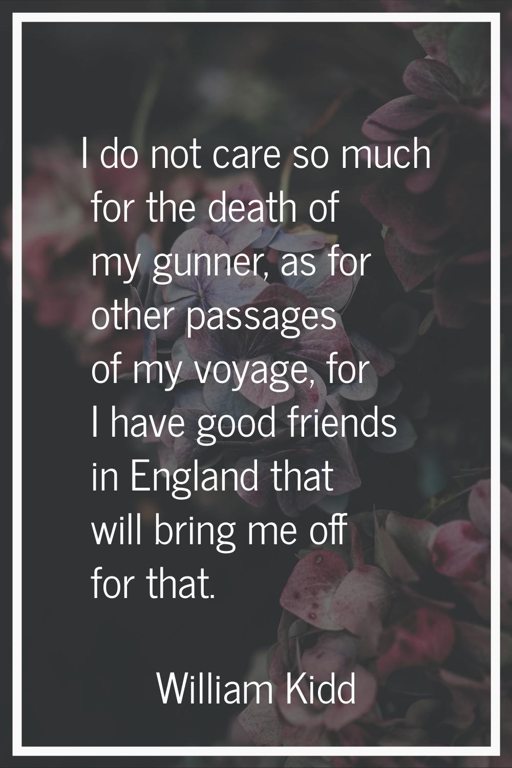 I do not care so much for the death of my gunner, as for other passages of my voyage, for I have go