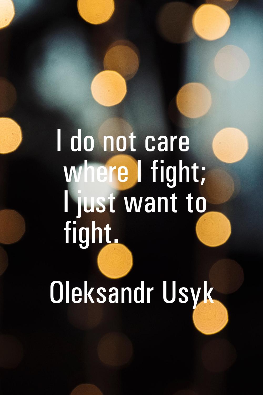 I do not care where I fight; I just want to fight.