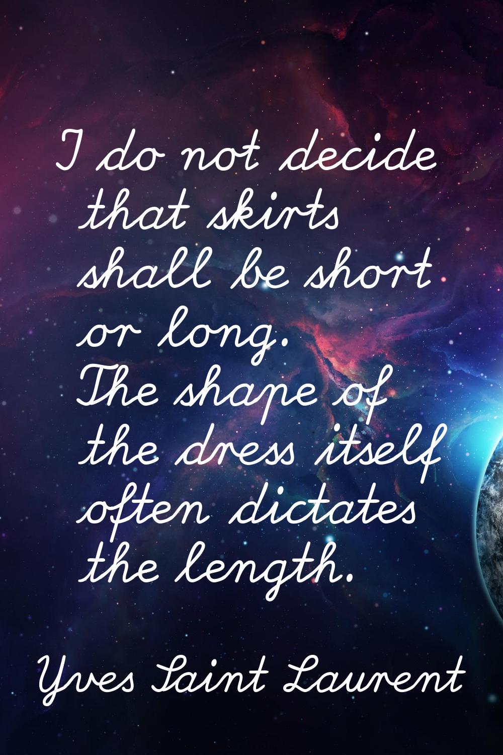 I do not decide that skirts shall be short or long. The shape of the dress itself often dictates th