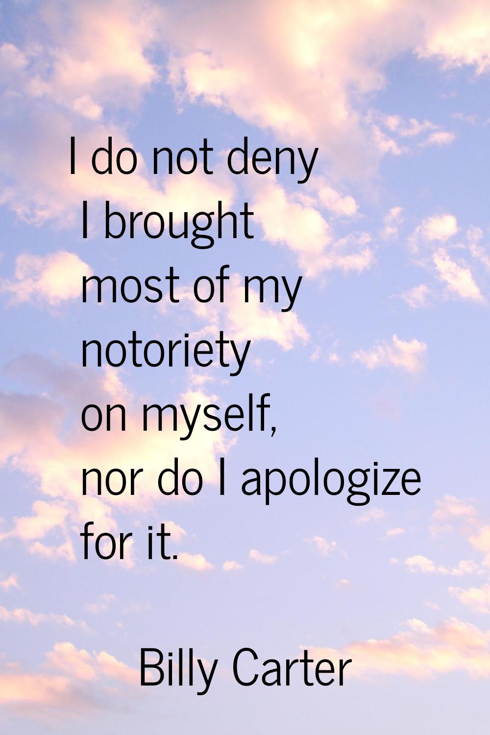 I do not deny I brought most of my notoriety on myself, nor do I apologize for it.