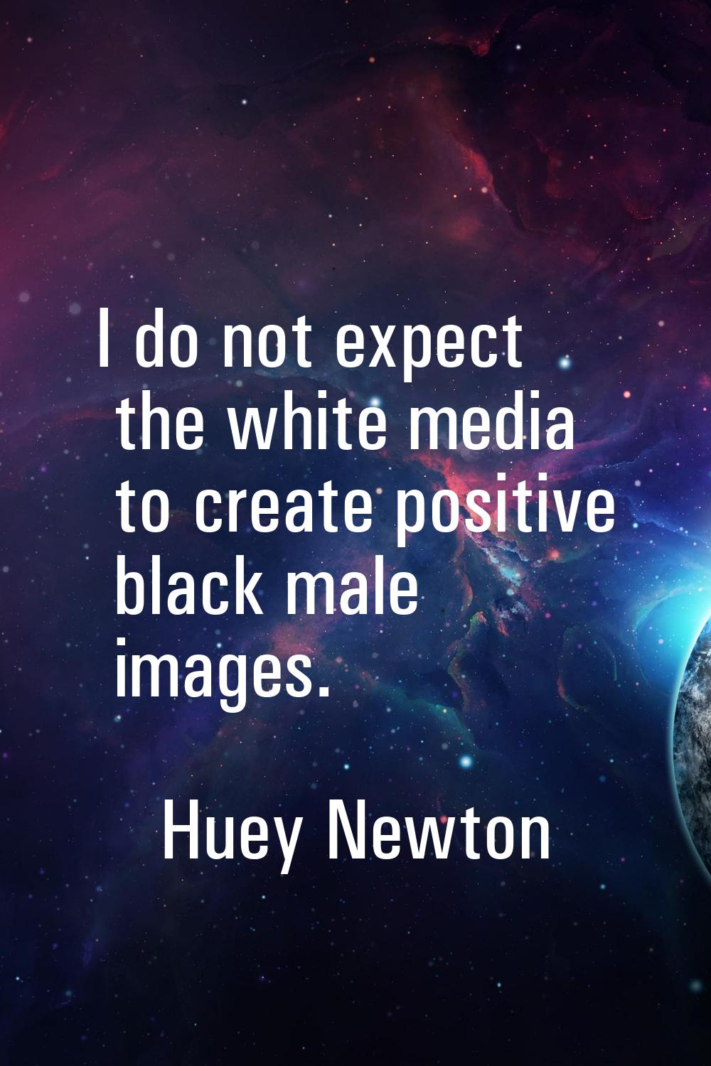 I do not expect the white media to create positive black male images.