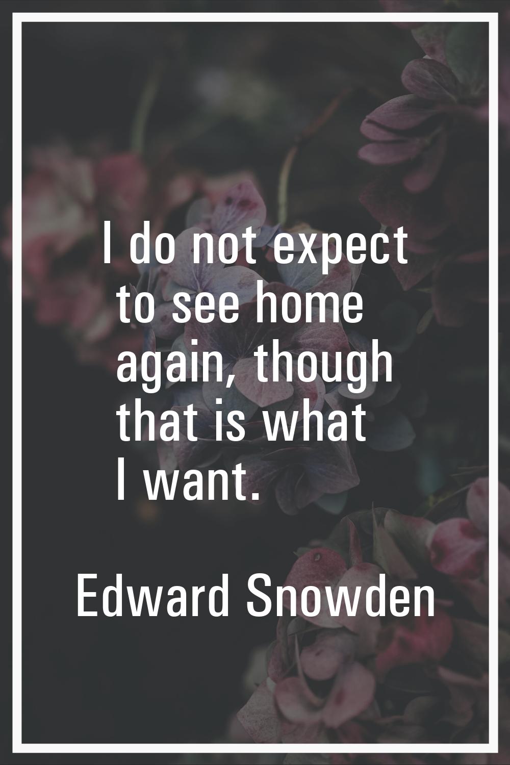 I do not expect to see home again, though that is what I want.