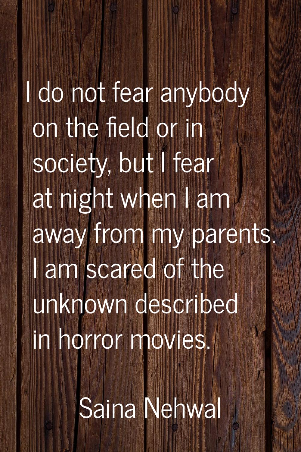 I do not fear anybody on the field or in society, but I fear at night when I am away from my parent