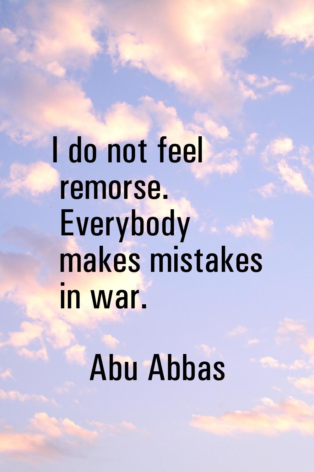 I do not feel remorse. Everybody makes mistakes in war.