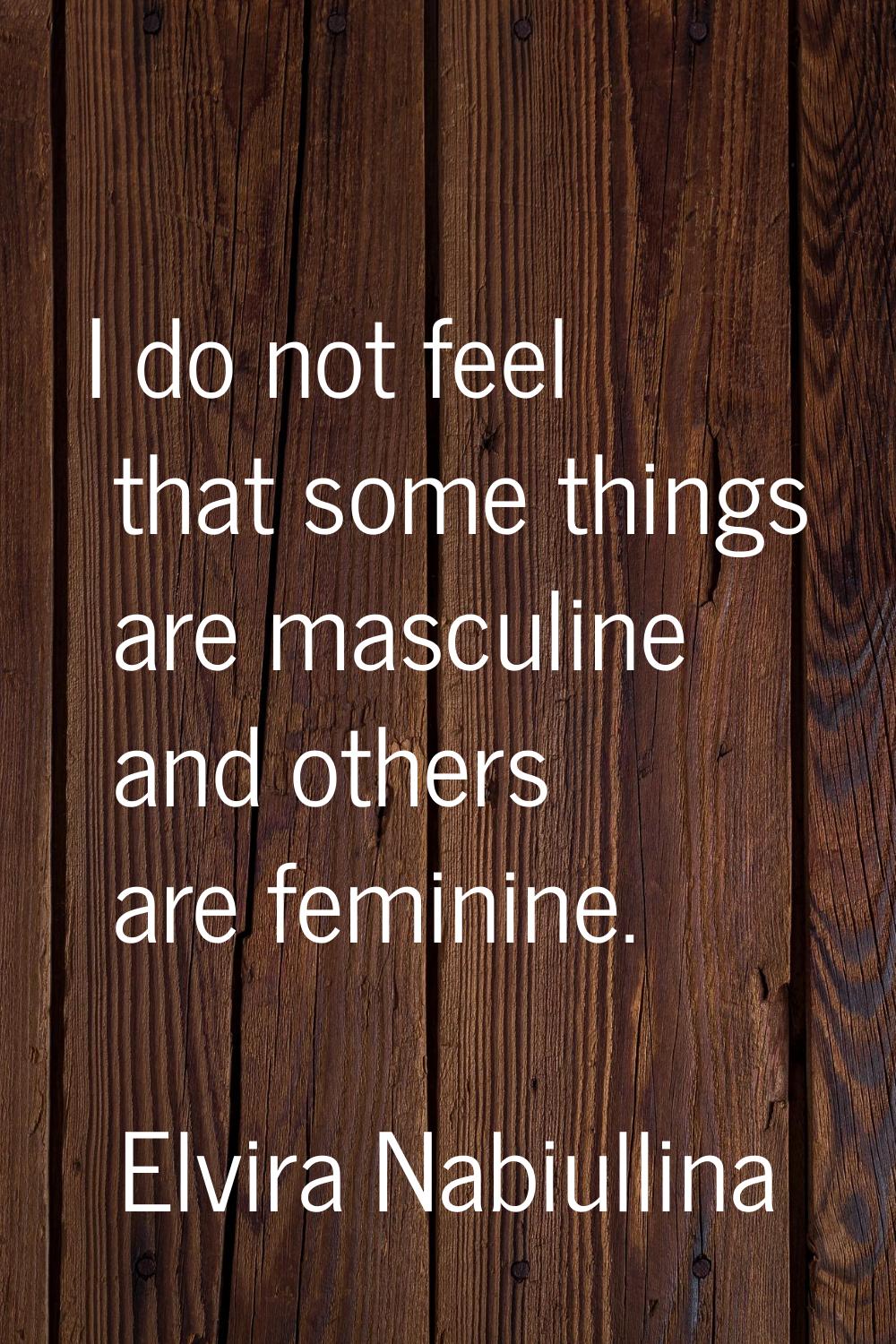 I do not feel that some things are masculine and others are feminine.