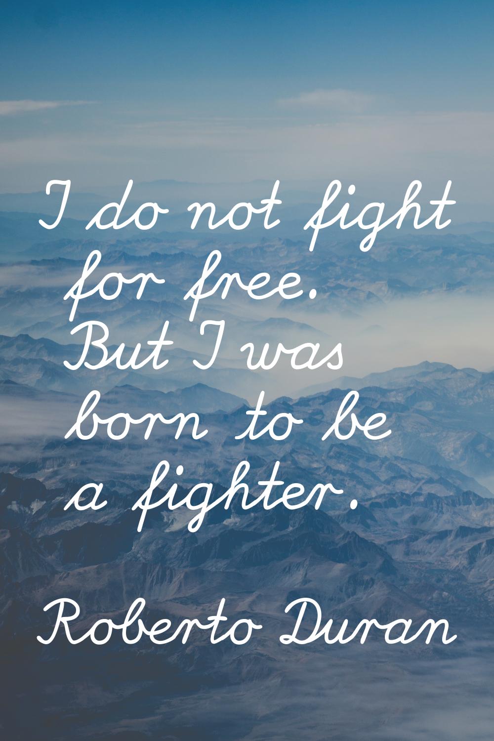 I do not fight for free. But I was born to be a fighter.