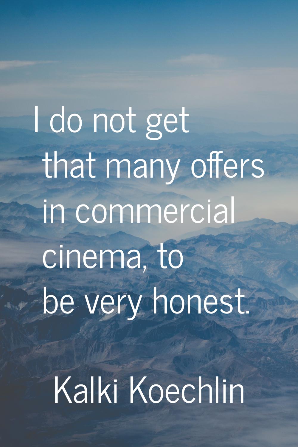 I do not get that many offers in commercial cinema, to be very honest.