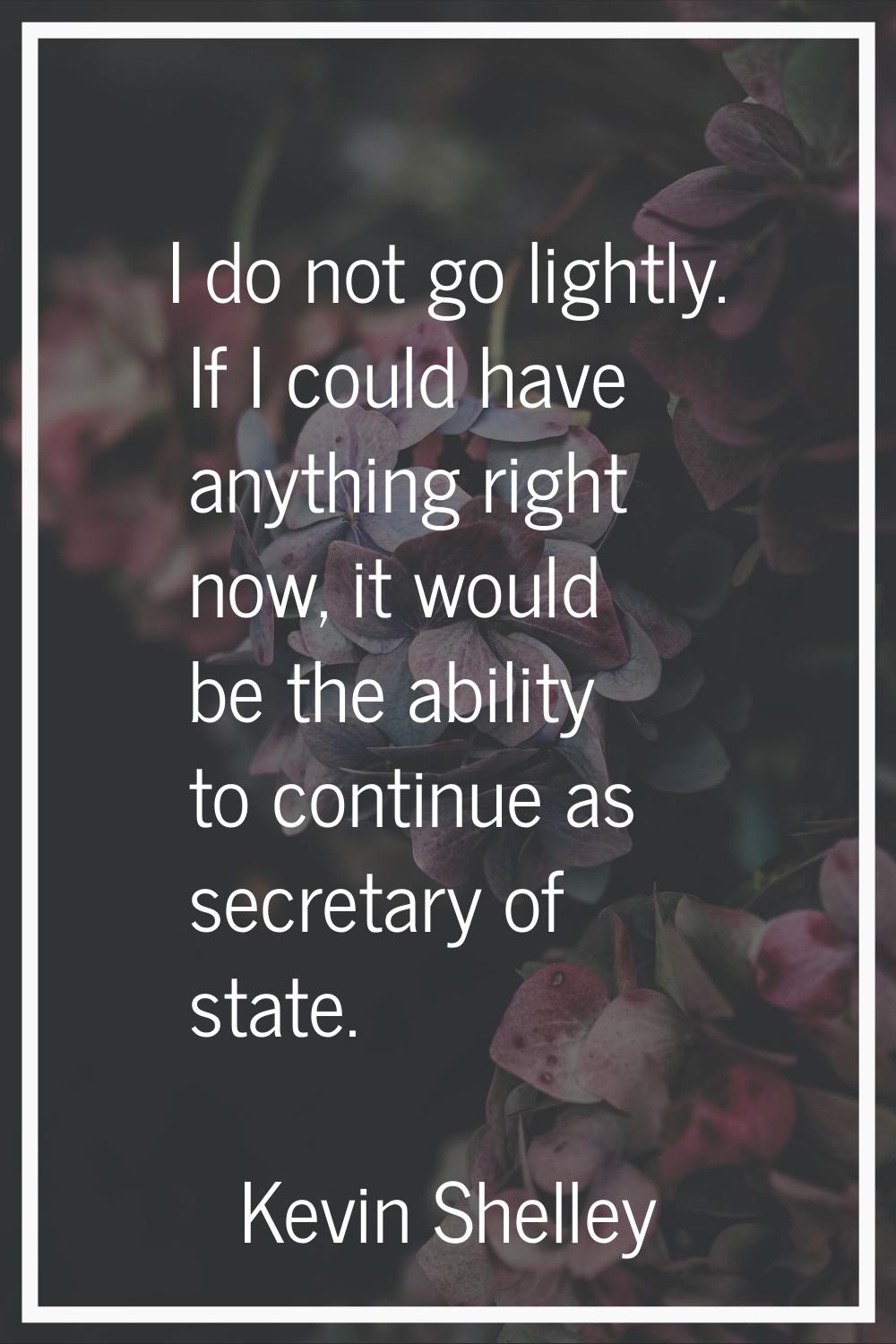I do not go lightly. If I could have anything right now, it would be the ability to continue as sec