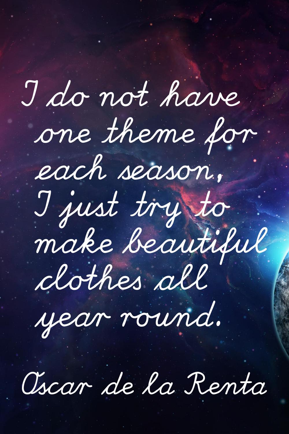 I do not have one theme for each season, I just try to make beautiful clothes all year round.