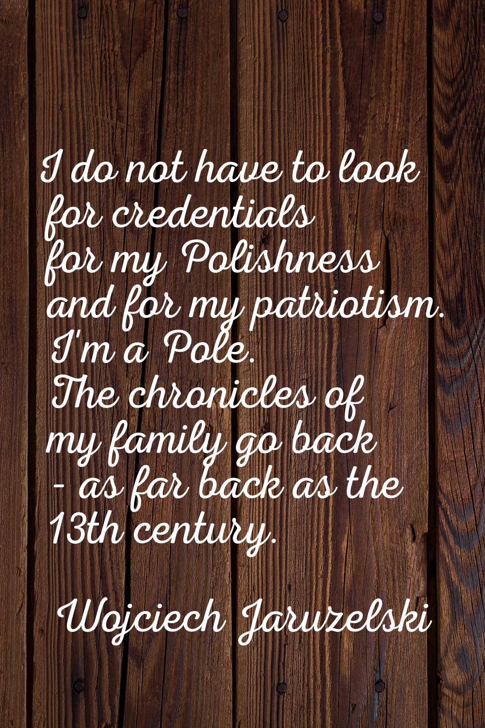 I do not have to look for credentials for my Polishness and for my patriotism. I'm a Pole. The chro