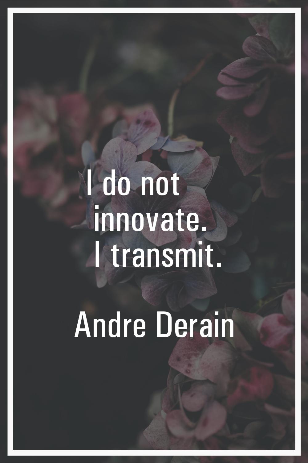 I do not innovate. I transmit.