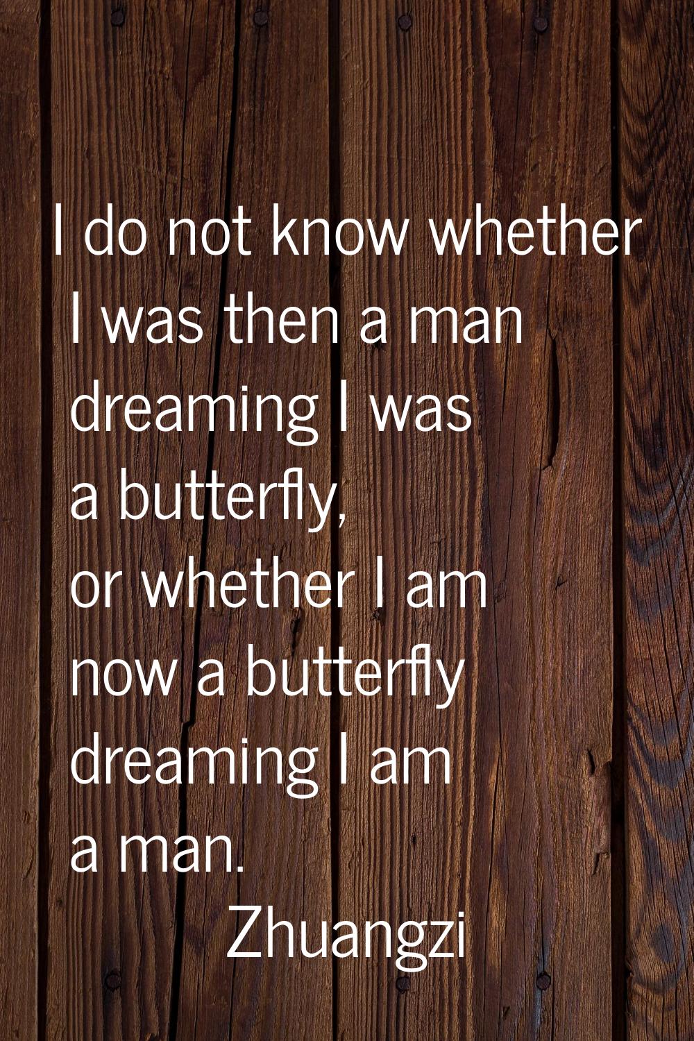 I do not know whether I was then a man dreaming I was a butterfly, or whether I am now a butterfly 