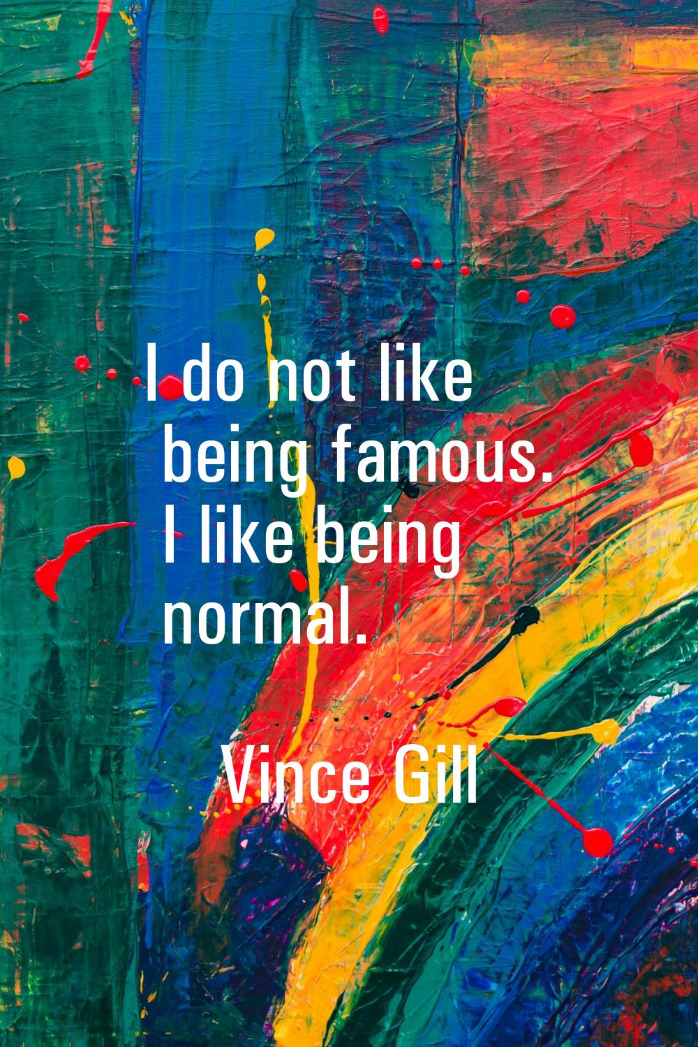 I do not like being famous. I like being normal.
