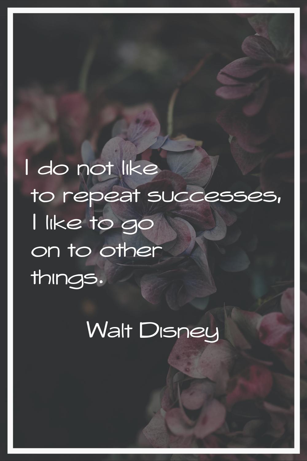 I do not like to repeat successes, I like to go on to other things.