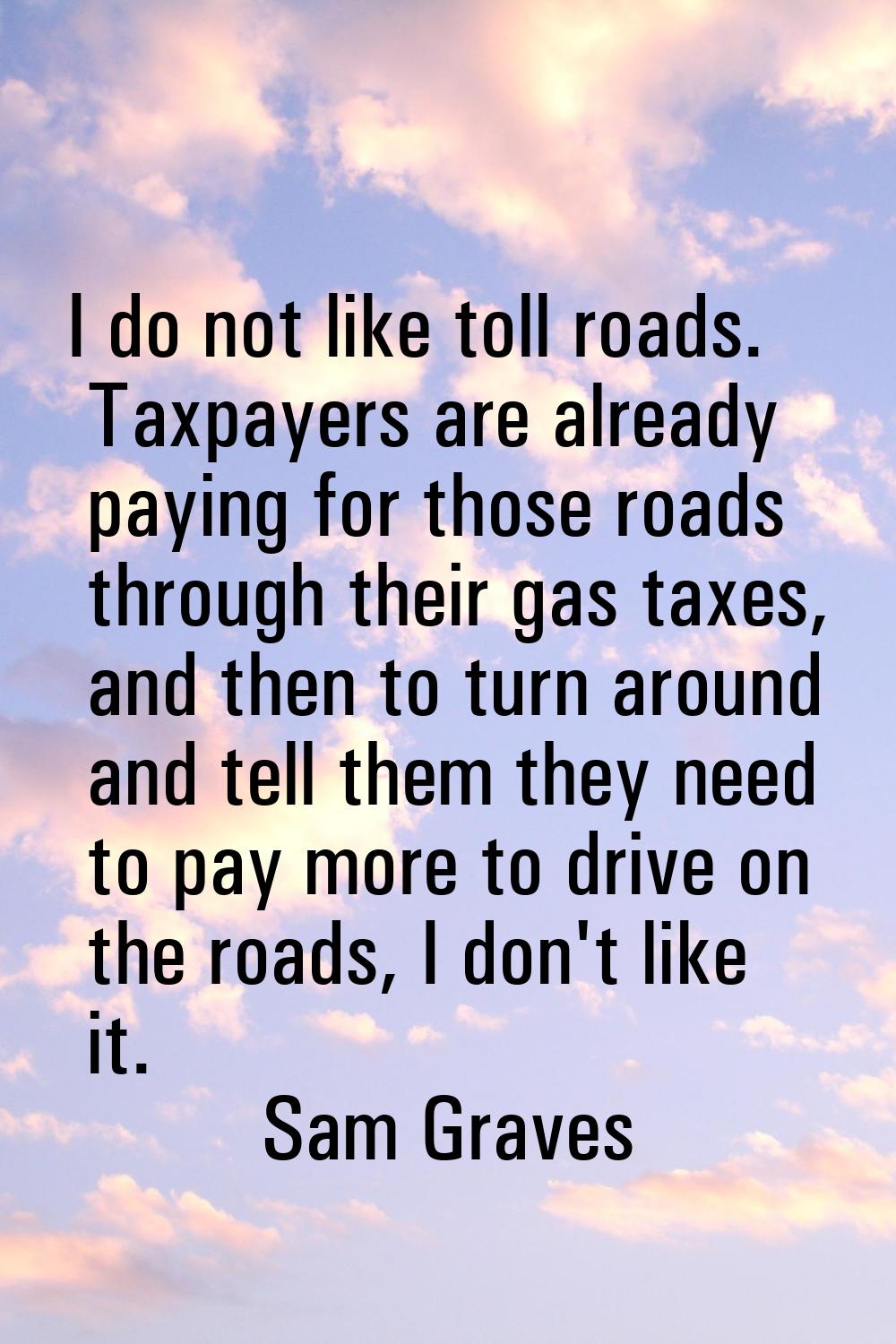 I do not like toll roads. Taxpayers are already paying for those roads through their gas taxes, and