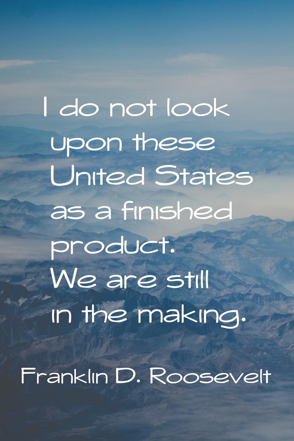 I do not look upon these United States as a finished product. We are still in the making.